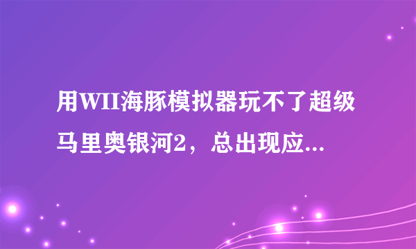 用WII海豚模拟器玩不了超级马里奥银河2，总出现应用程序不能为read。如图，求破啊啊啊