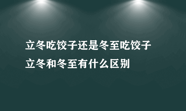 立冬吃饺子还是冬至吃饺子 立冬和冬至有什么区别