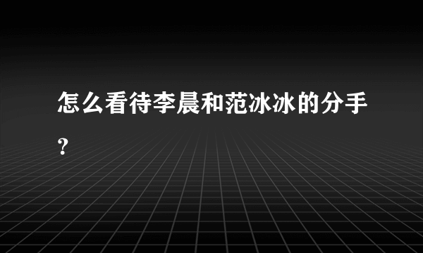 怎么看待李晨和范冰冰的分手？