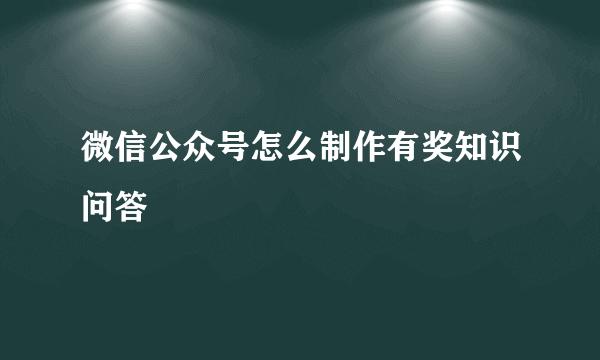 微信公众号怎么制作有奖知识问答