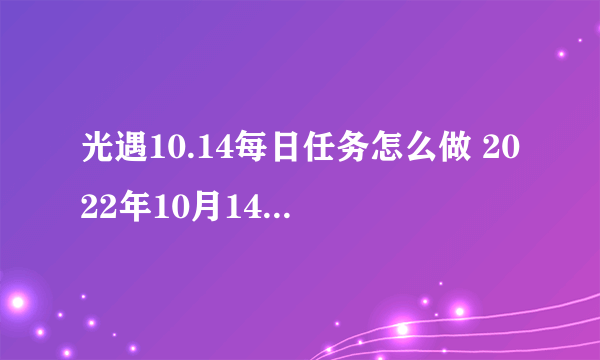 光遇10.14每日任务怎么做 2022年10月14日每日任务完成攻略