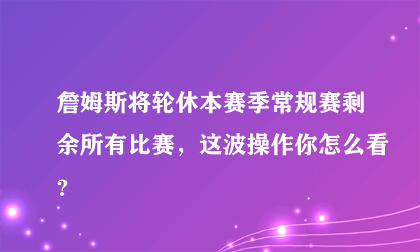 詹姆斯将轮休本赛季常规赛剩余所有比赛，这波操作你怎么看？