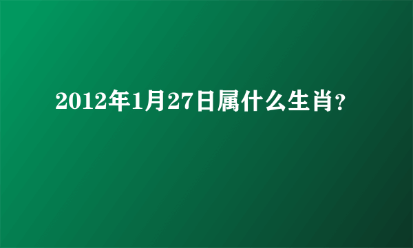 2012年1月27日属什么生肖？