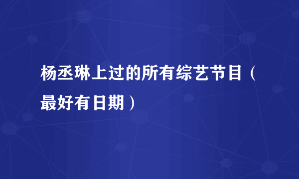 杨丞琳上过的所有综艺节目（最好有日期）