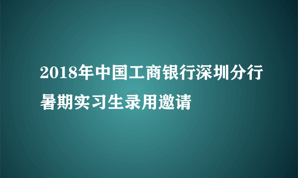 2018年中国工商银行深圳分行暑期实习生录用邀请