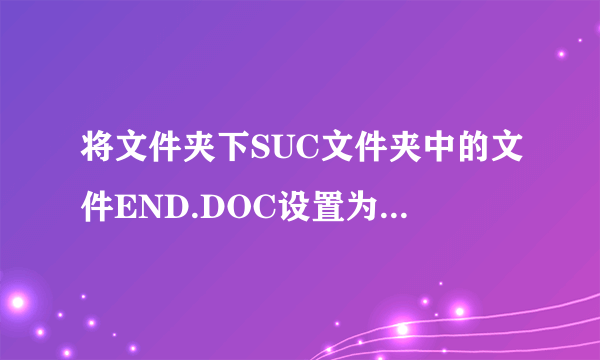 将文件夹下SUC文件夹中的文件END.DOC设置为只读和隐藏属性。 2．将文件夹下PAI文件夹中的文件USER.TXT移动到文件夹下的JINK文件夹中，并改名为TALK.RXF。 3．在文件夹下TJ文件夹中建立一个新文件夹KUNT。 4．将文件夹下MOTE文件夹中的文件BBS.FOR复制到文件夹下的LOCAL文件夹中。 5．将文件夹下MAU文件夹中的文件夹BADBOY删除。 请帮忙给出正确答案和分析，谢谢！