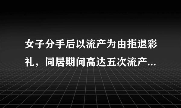 女子分手后以流产为由拒退彩礼，同居期间高达五次流产，婚前该不该同居？