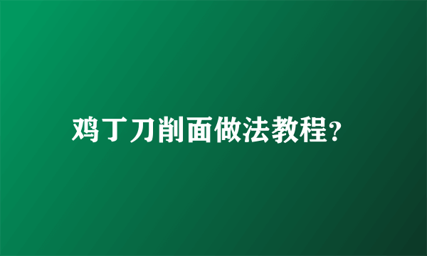 鸡丁刀削面做法教程？