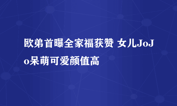 欧弟首曝全家福获赞 女儿JoJo呆萌可爱颜值高