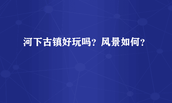 河下古镇好玩吗？风景如何？