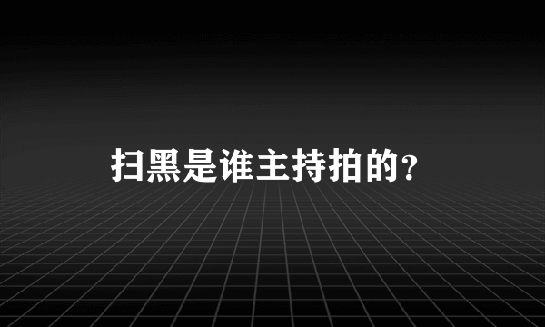 扫黑是谁主持拍的？