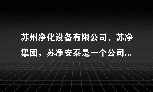 苏州净化设备有限公司，苏净集团，苏净安泰是一个公司还是几家不同的公司？有什么不同和联系吗？