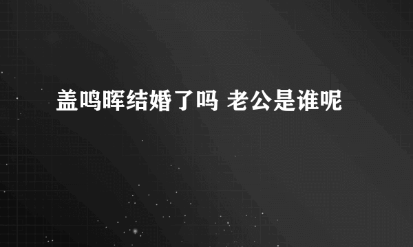 盖鸣晖结婚了吗 老公是谁呢