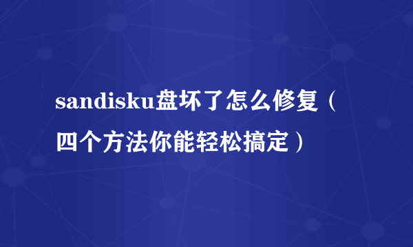 sandisku盘坏了怎么修复（四个方法你能轻松搞定）