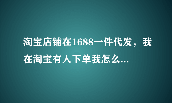 淘宝店铺在1688一件代发，我在淘宝有人下单我怎么发货，求解答？