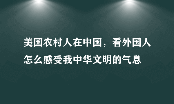 美国农村人在中国，看外国人怎么感受我中华文明的气息