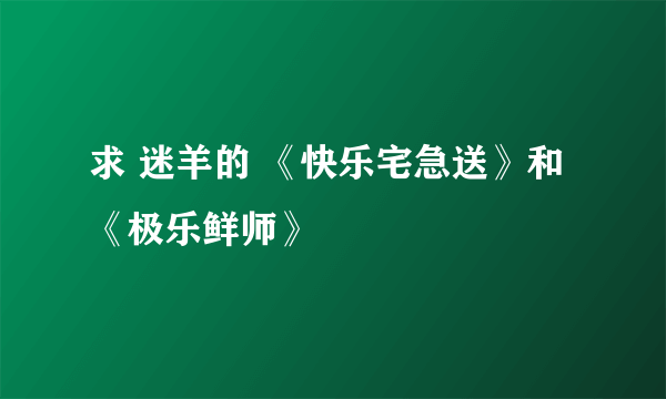 求 迷羊的 《快乐宅急送》和《极乐鲜师》