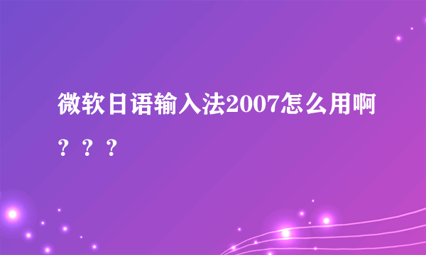 微软日语输入法2007怎么用啊？？？