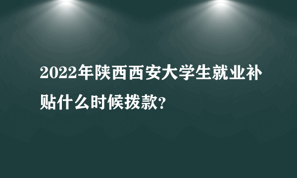 2022年陕西西安大学生就业补贴什么时候拨款？