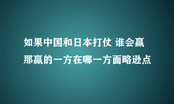 如果中国和日本打仗 谁会赢 那赢的一方在哪一方面略逊点