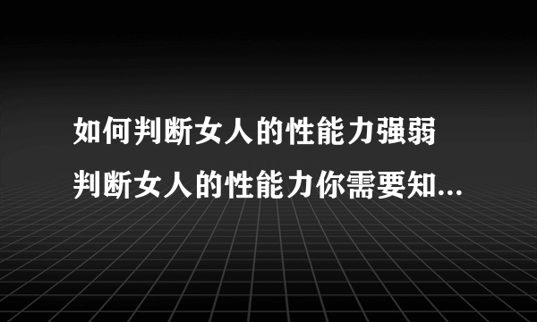 如何判断女人的性能力强弱 判断女人的性能力你需要知道的几个鉴别方法