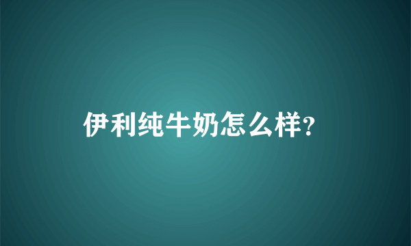 伊利纯牛奶怎么样？