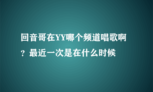 回音哥在YY哪个频道唱歌啊？最近一次是在什么时候