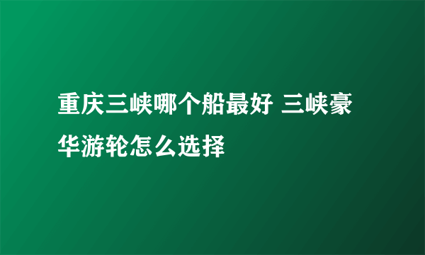 重庆三峡哪个船最好 三峡豪华游轮怎么选择