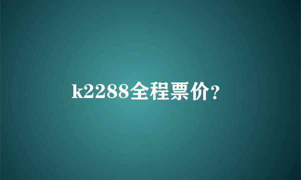 k2288全程票价？