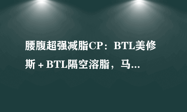 腰腹超强减脂CP：BTL美修斯＋BTL隔空溶脂，马甲线、小蛮腰轻松瘦出来