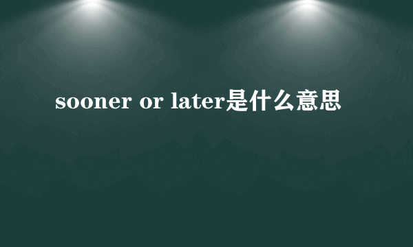 sooner or later是什么意思