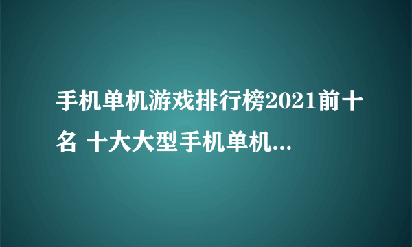 手机单机游戏排行榜2021前十名 十大大型手机单机游戏精选