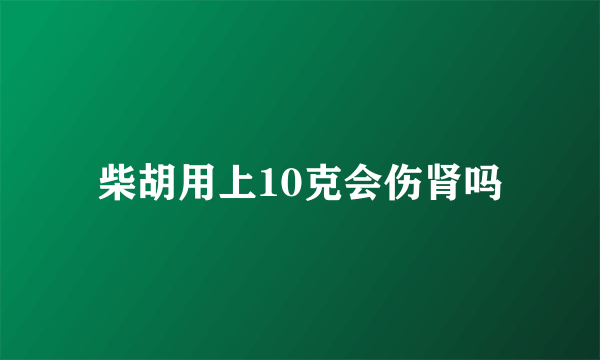 柴胡用上10克会伤肾吗