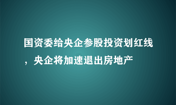 国资委给央企参股投资划红线，央企将加速退出房地产