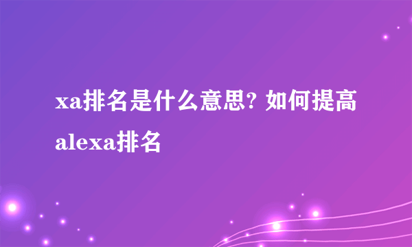 xa排名是什么意思? 如何提高alexa排名