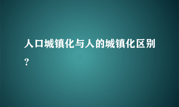 人口城镇化与人的城镇化区别？