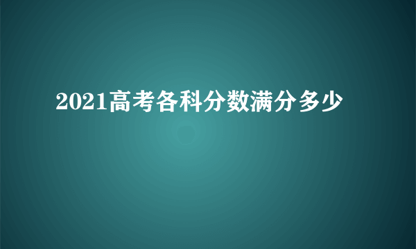 2021高考各科分数满分多少