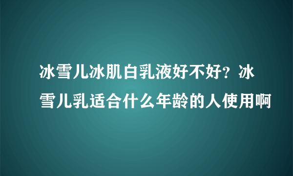 冰雪儿冰肌白乳液好不好？冰雪儿乳适合什么年龄的人使用啊