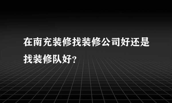 在南充装修找装修公司好还是找装修队好？