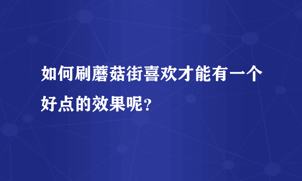 如何刷蘑菇街喜欢才能有一个好点的效果呢？