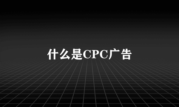 什么是CPC广告