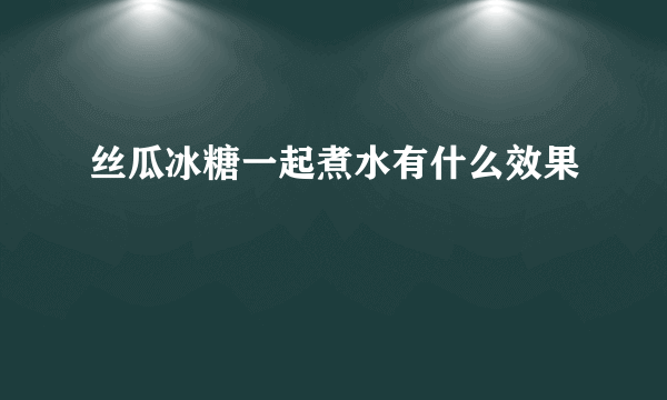 丝瓜冰糖一起煮水有什么效果