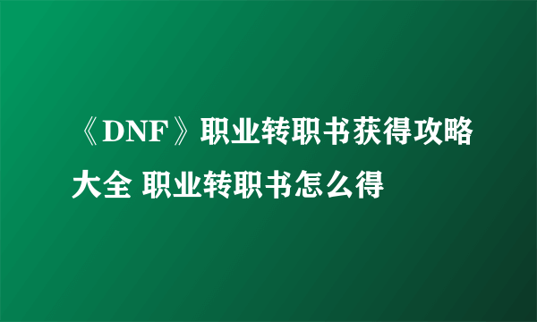 《DNF》职业转职书获得攻略大全 职业转职书怎么得