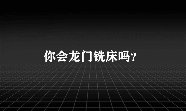 你会龙门铣床吗？