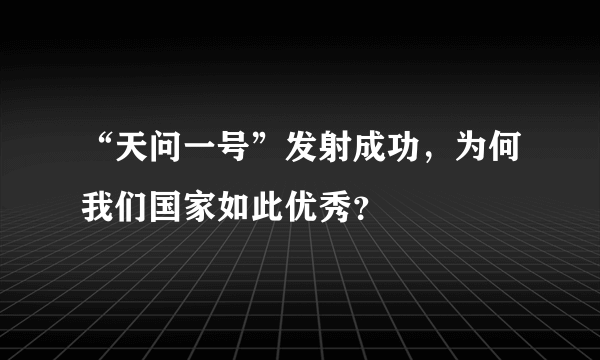 “天问一号”发射成功，为何我们国家如此优秀？