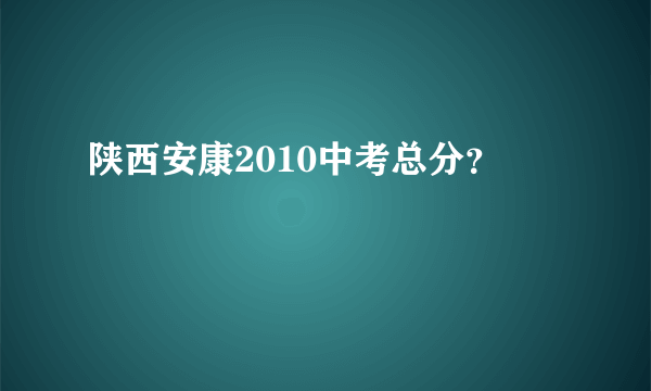 陕西安康2010中考总分？