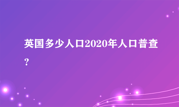 英国多少人口2020年人口普查？