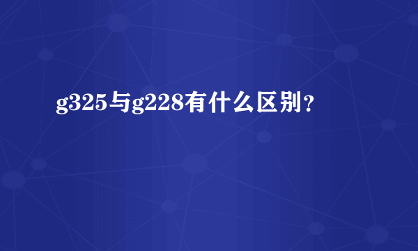 g325与g228有什么区别？