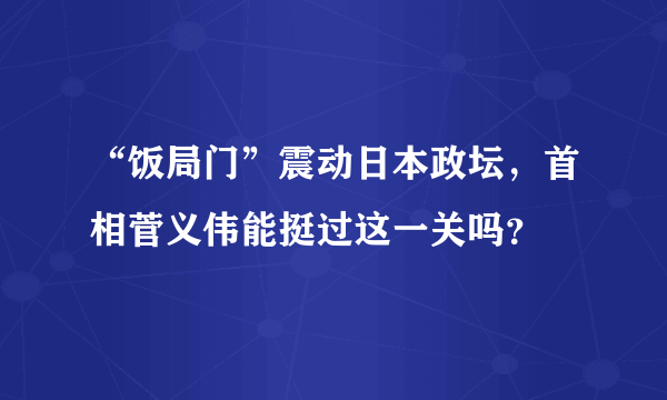 “饭局门”震动日本政坛，首相菅义伟能挺过这一关吗？