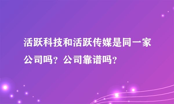 活跃科技和活跃传媒是同一家公司吗？公司靠谱吗？